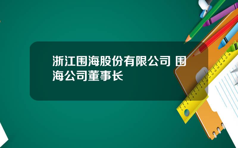 浙江围海股份有限公司 围海公司董事长